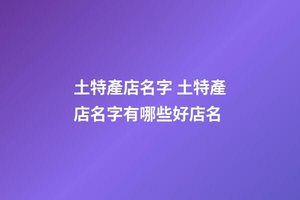 土特產店名字 土特產店名字有哪些好店名-第1張-店鋪起名-玄機派